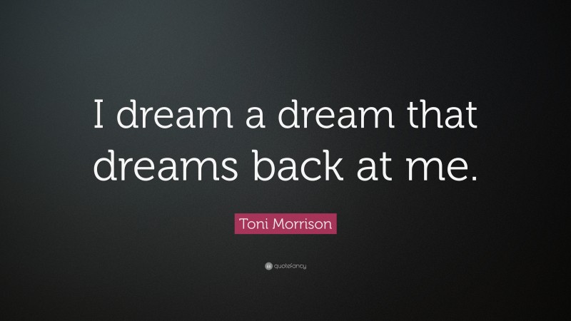 Toni Morrison Quote: “I dream a dream that dreams back at me.”