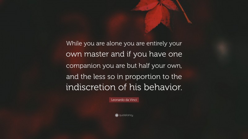 Leonardo da Vinci Quote: “While you are alone you are entirely your own master and if you have one companion you are but half your own, and the less so in proportion to the indiscretion of his behavior.”