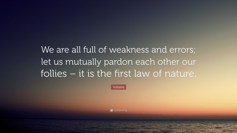 Voltaire Quote: “We are all full of weakness and errors; let us mutually pardon each other our follies – it is the first law of nature.”