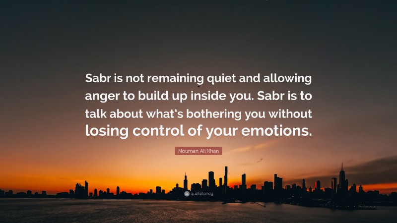 Nouman Ali Khan Quote: “Sabr is not remaining quiet and allowing anger to build up inside you. Sabr is to talk about what’s bothering you without losing control of your emotions.”