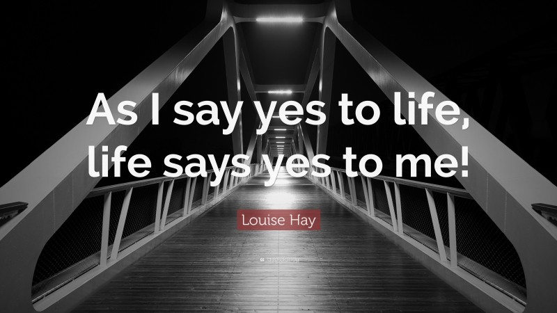Louise Hay Quote: “As I say yes to life, life says yes to me!”