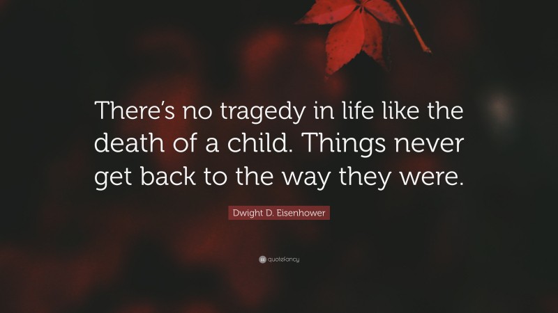 Dwight D. Eisenhower Quote: “There’s no tragedy in life like the death of a child. Things never get back to the way they were.”