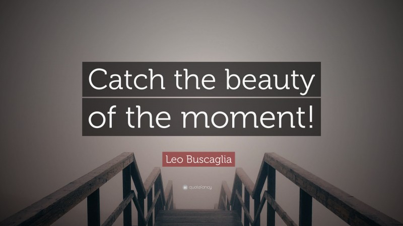 Leo Buscaglia Quote: “Catch the beauty of the moment!”