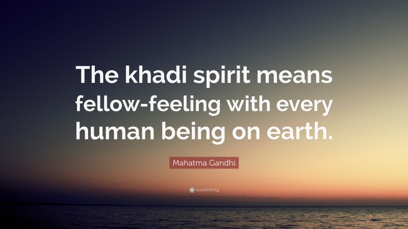 Mahatma Gandhi Quote: “The khadi spirit means fellow-feeling with every human being on earth.”