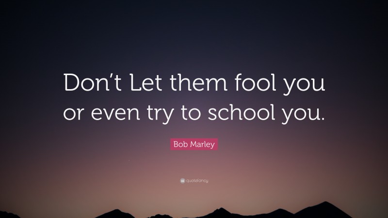 Bob Marley Quote: “Don’t Let them fool you or even try to school you.”
