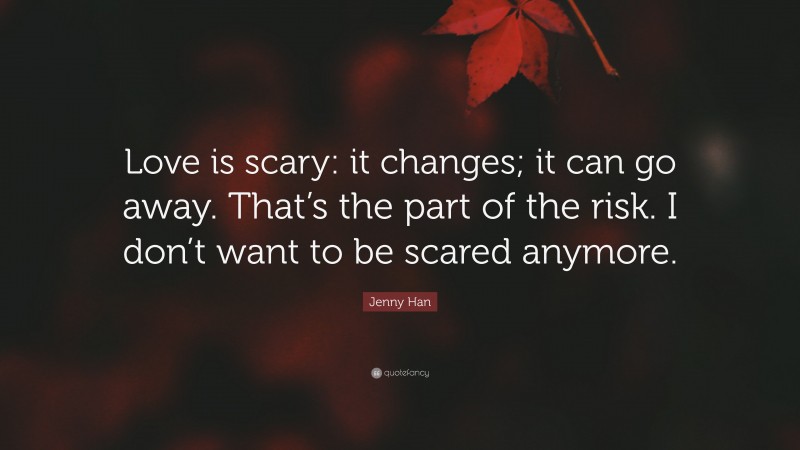 Jenny Han Quote: “Love is scary: it changes; it can go away. That’s the part of the risk. I don’t want to be scared anymore.”