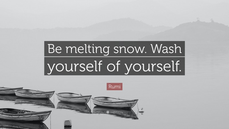 Rumi Quote: “Be melting snow. Wash yourself of yourself.”