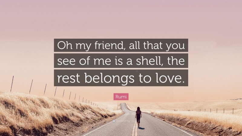 Rumi Quote: “Oh my friend, all that you see of me is a shell, the rest belongs to love.”