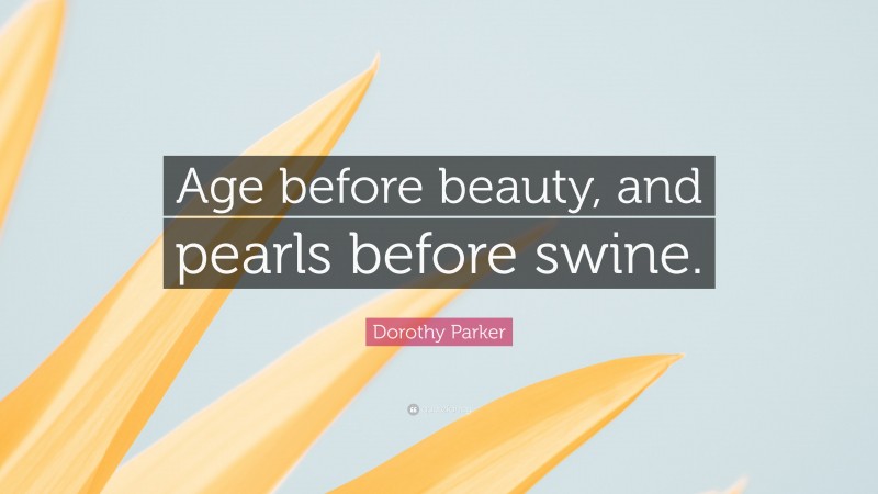 Dorothy Parker Quote: “Age before beauty, and pearls before swine.”