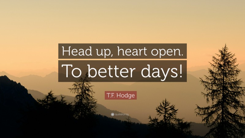 T.F. Hodge Quote: “Head up, heart open. To better days!”