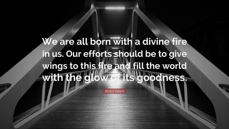 Abdul Kalam Quote: “We are all born with a divine fire in us. Our efforts should be to give wings to this fire and fill the world with the glow of its goodness.”