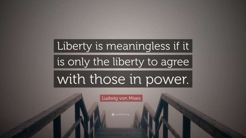 Ludwig von Mises Quote: “Liberty is meaningless if it is only the liberty to agree with those in power.”