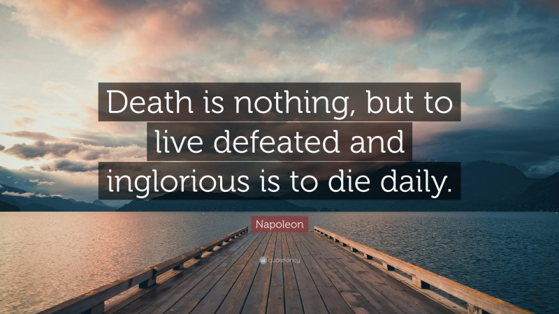 Napoleon Quote: “Death is nothing, but to live defeated and inglorious is to die daily.”