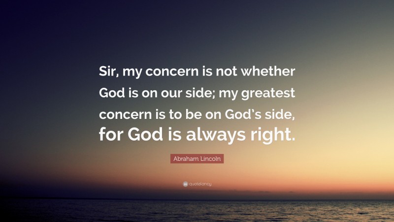Abraham Lincoln Quote: “Sir, my concern is not whether God is on our side; my greatest concern is to be on God’s side, for God is always right.”