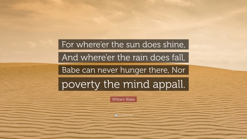 William Blake Quote: “For where’er the sun does shine, And where’er the rain does fall, Babe can never hunger there, Nor poverty the mind appall.”
