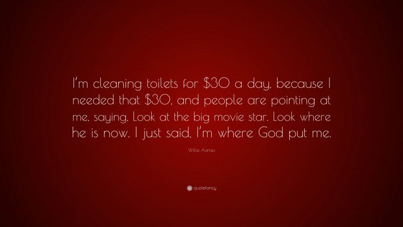 Willie Aames Quote: “I’m cleaning toilets for $30 a day, because I needed that $30, and people are pointing at me, saying, Look at the big movie star. Look where he is now. I just said, I’m where God put me.”
