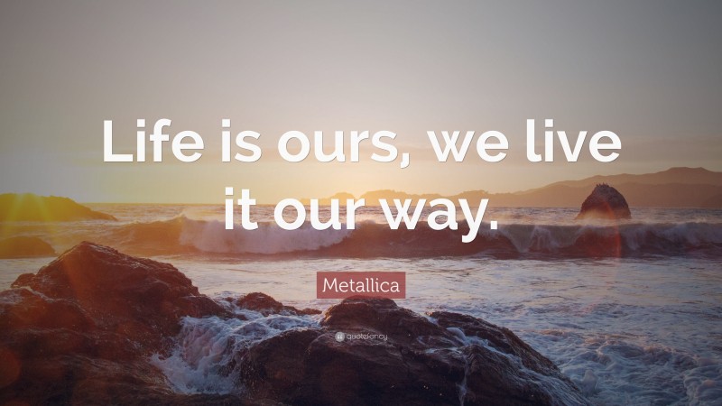 Metallica Quote: “Life is ours, we live it our way.”