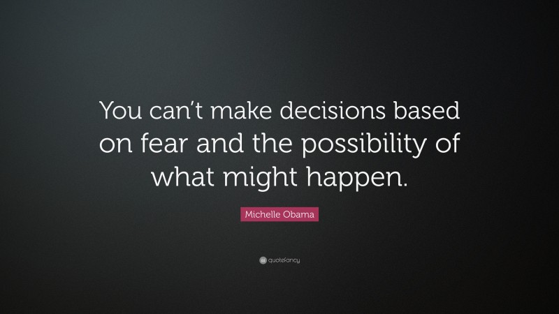 Michelle Obama Quote: “You can’t make decisions based on fear and the possibility of what might happen.”