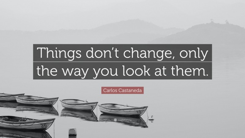 Carlos Castaneda Quote: “Things don’t change, only the way you look at them.”