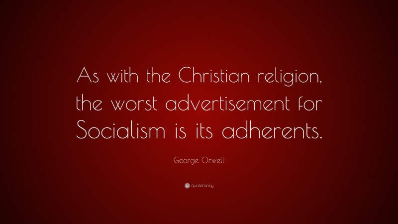 George Orwell Quote: “As with the Christian religion, the worst advertisement for Socialism is its adherents.”