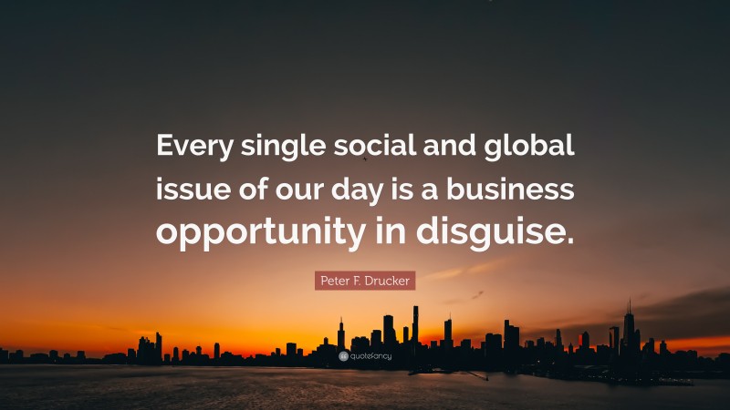 Peter F. Drucker Quote: “Every single social and global issue of our day is a business opportunity in disguise.”