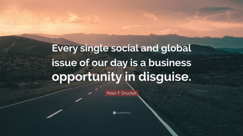 Peter F. Drucker Quote: “Every single social and global issue of our day is a business opportunity in disguise.”