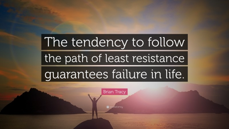 Brian Tracy Quote: “The tendency to follow the path of least resistance guarantees failure in life.”