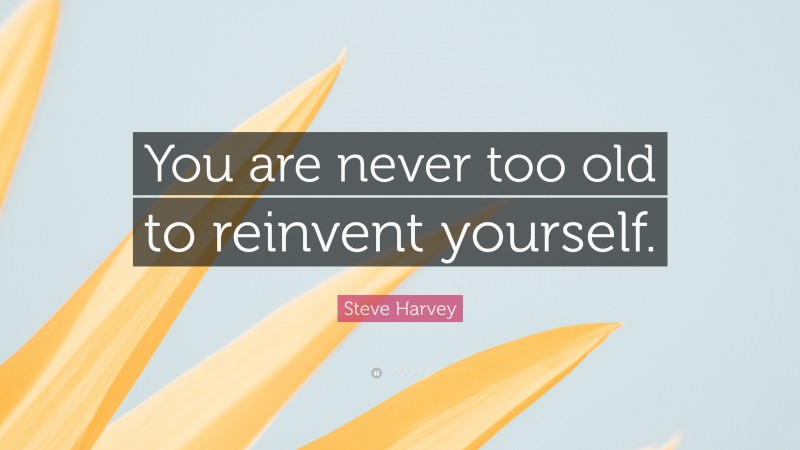 Steve Harvey Quote: “You are never too old to reinvent yourself.”