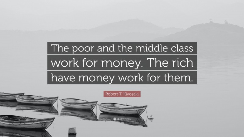 Robert T. Kiyosaki Quote: “The poor and the middle class work for money. The rich have money work for them.”
