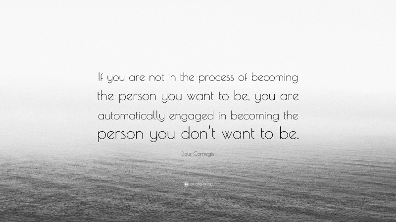 Dale Carnegie Quote: “If you are not in the process of becoming the person you want to be, you are automatically engaged in becoming the person you don’t want to be. ”
