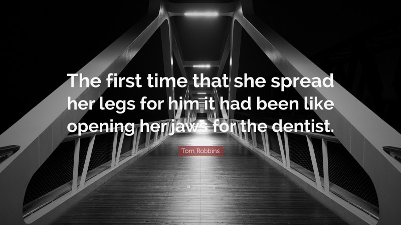 Tom Robbins Quote: “The first time that she spread her legs for him it had been like opening her jaws for the dentist.”