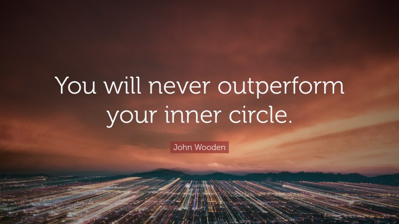 John Wooden Quote: “You will never outperform your inner circle.”