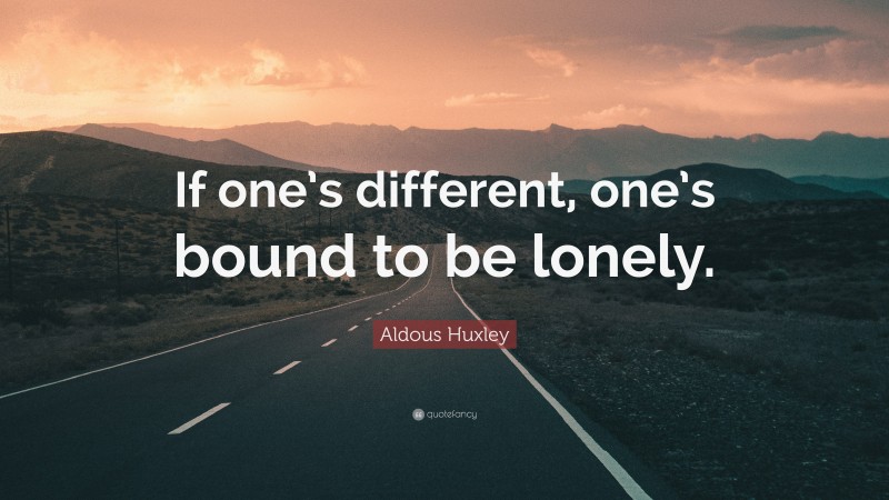 Aldous Huxley Quote: “If one’s different, one’s bound to be lonely.”