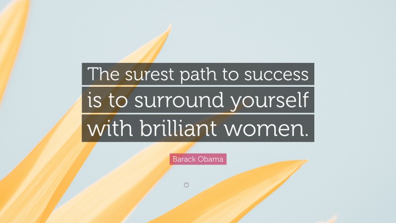 Barack Obama Quote: “The surest path to success is to surround yourself with brilliant women.”