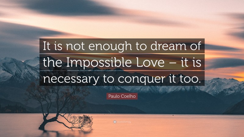 Paulo Coelho Quote: “It is not enough to dream of the Impossible Love – it is necessary to conquer it too.”