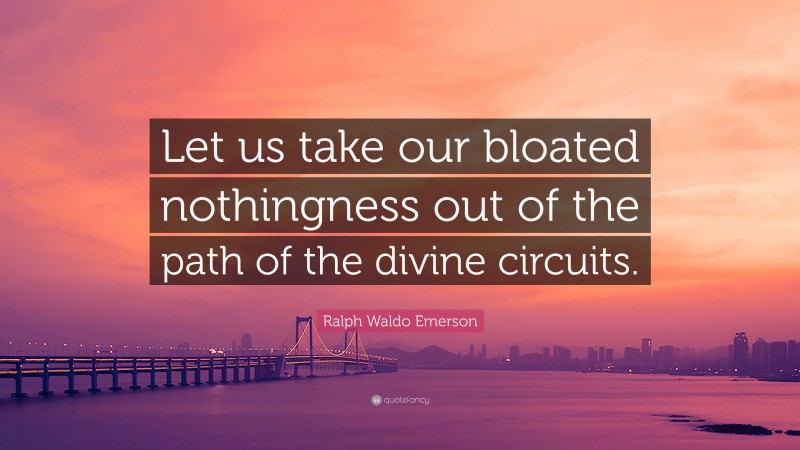 Ralph Waldo Emerson Quote: “Let us take our bloated nothingness out of the path of the divine circuits.”