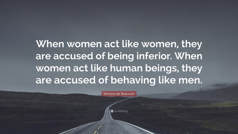 Simone de Beauvoir Quote: “When women act like women, they are accused of being inferior. When women act like human beings, they are accused of behaving like men.”