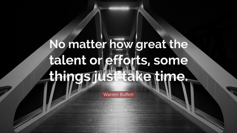 Warren Buffett Quote: “No matter how great the talent or efforts, some things just take time.”