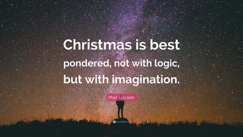 Max Lucado Quote: “Christmas is best pondered, not with logic, but with imagination.”