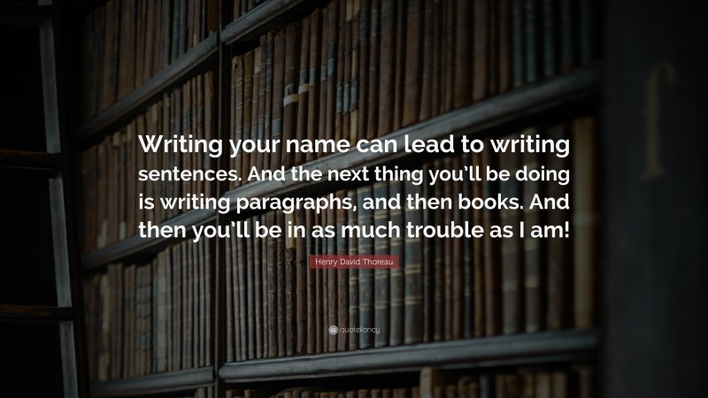 Henry David Thoreau Quote: “Writing your name can lead to writing sentences. And the next thing you’ll be doing is writing paragraphs, and then books. And then you’ll be in as much trouble as I am!”