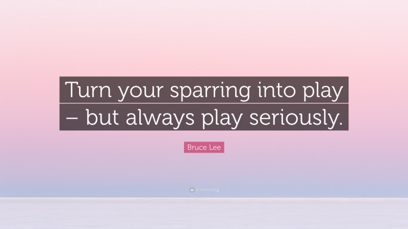 Bruce Lee Quote: “Turn your sparring into play – but always play seriously.”