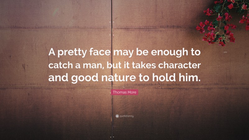 Thomas More Quote: “A pretty face may be enough to catch a man, but it takes character and good nature to hold him.”