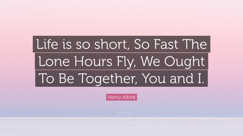 Henry Alford Quote: “Life is so short, So Fast The Lone Hours Fly, We Ought To Be Together, You and I.”