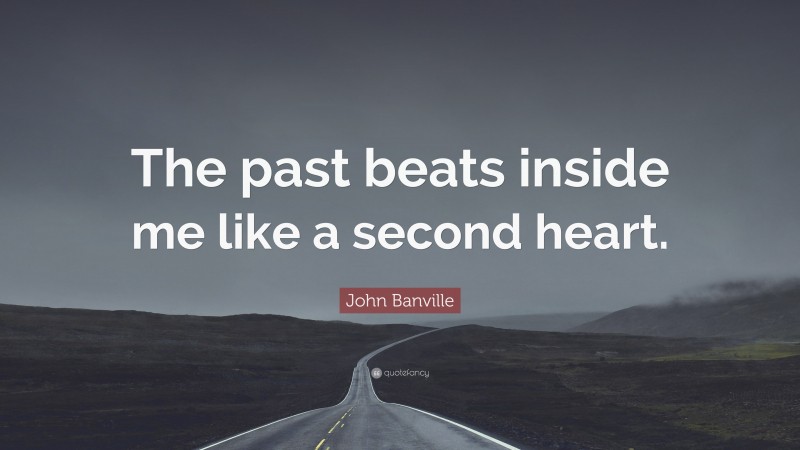 John Banville Quote: “The past beats inside me like a second heart.”