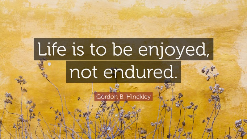 Gordon B. Hinckley Quote: “Life is to be enjoyed, not endured.”