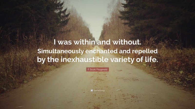 F. Scott Fitzgerald Quote: “I was within and without. Simultaneously enchanted and repelled by the inexhaustible variety of life.”