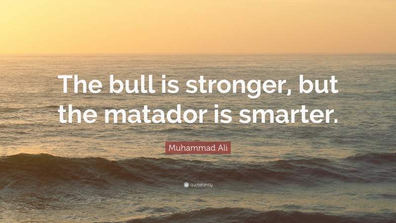 Muhammad Ali Quote: “The bull is stronger, but the matador is smarter.”