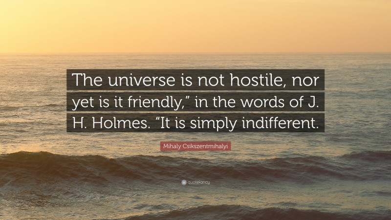 Mihaly Csikszentmihalyi Quote: “The universe is not hostile, nor yet is it friendly,” in the words of J. H. Holmes. “It is simply indifferent.”