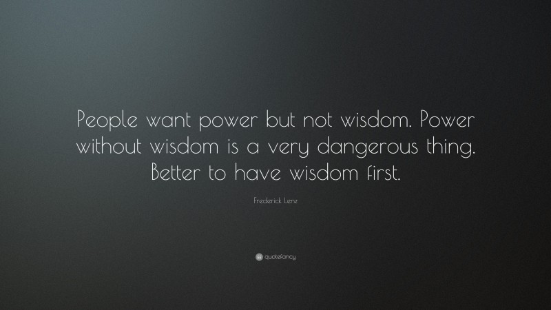 Frederick Lenz Quote: “People want power but not wisdom. Power without wisdom is a very dangerous thing. Better to have wisdom first.”