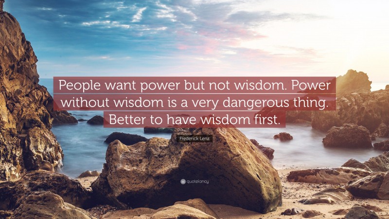 Frederick Lenz Quote: “People want power but not wisdom. Power without wisdom is a very dangerous thing. Better to have wisdom first.”